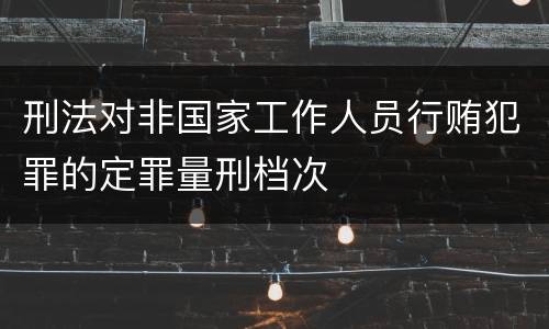 刑法对非国家工作人员行贿犯罪的定罪量刑档次