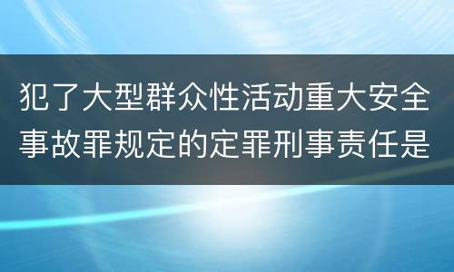 犯了大型群众性活动重大安全事故罪规定的定罪刑事责任是什么