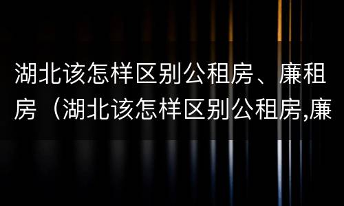 湖北该怎样区别公租房、廉租房（湖北该怎样区别公租房,廉租房呢）