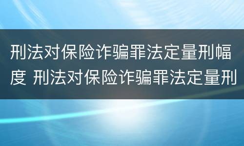 刑法对保险诈骗罪法定量刑幅度 刑法对保险诈骗罪法定量刑幅度大吗