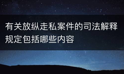 有关放纵走私案件的司法解释规定包括哪些内容