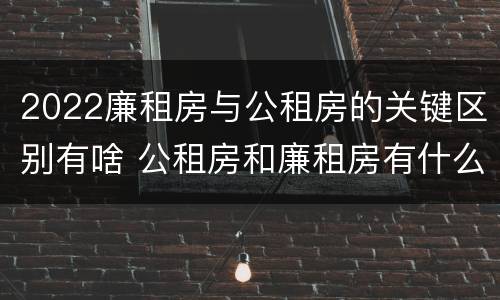 2022廉租房与公租房的关键区别有啥 公租房和廉租房有什么区别?2019年的