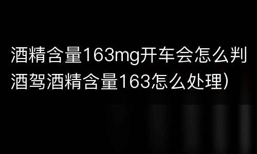 酒精含量163mg开车会怎么判（酒驾酒精含量163怎么处理）