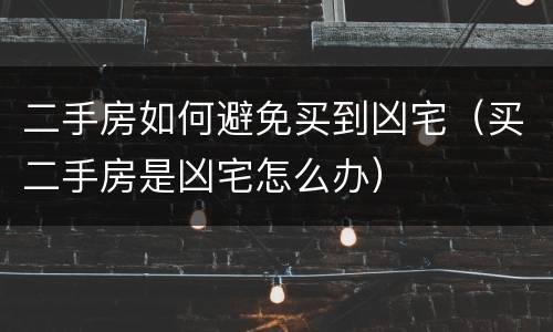 二手房如何避免买到凶宅（买二手房是凶宅怎么办）