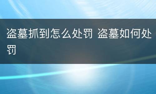 盗墓抓到怎么处罚 盗墓如何处罚