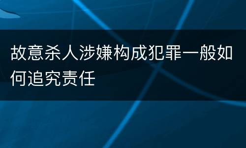 故意杀人涉嫌构成犯罪一般如何追究责任