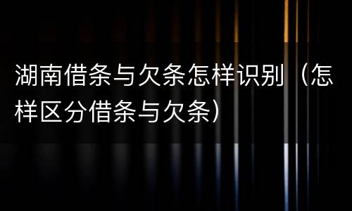 湖南借条与欠条怎样识别（怎样区分借条与欠条）