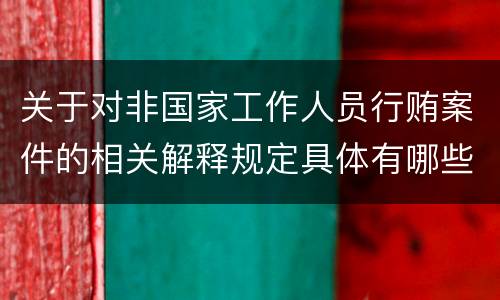 关于对非国家工作人员行贿案件的相关解释规定具体有哪些重要内容