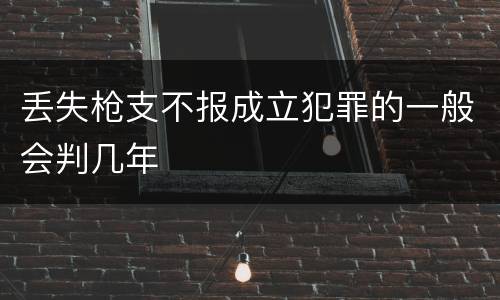 丢失枪支不报成立犯罪的一般会判几年