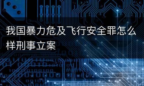 我国暴力危及飞行安全罪怎么样刑事立案