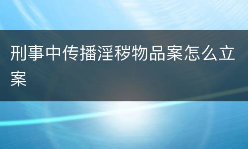 刑事中传播淫秽物品案怎么立案