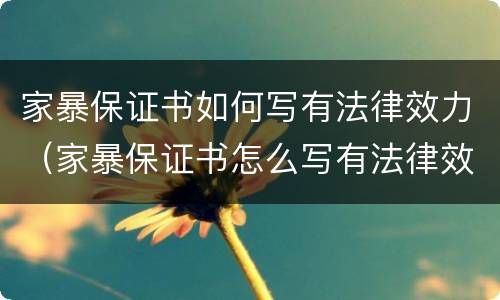 家暴保证书如何写有法律效力（家暴保证书怎么写有法律效力）