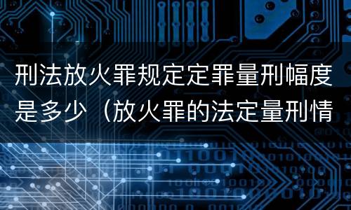 刑法放火罪规定定罪量刑幅度是多少（放火罪的法定量刑情节）