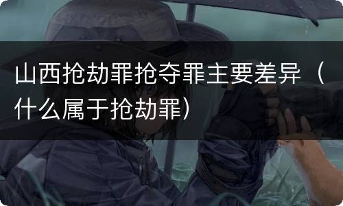 山西抢劫罪抢夺罪主要差异（什么属于抢劫罪）