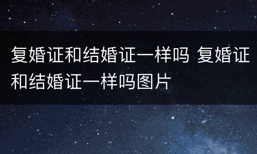复婚证和结婚证一样吗 复婚证和结婚证一样吗图片