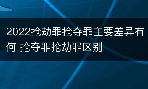 2022抢劫罪抢夺罪主要差异有何 抢夺罪抢劫罪区别