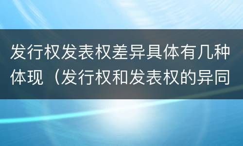 发行权发表权差异具体有几种体现（发行权和发表权的异同）