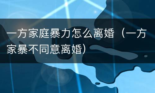 一方家庭暴力怎么离婚（一方家暴不同意离婚）