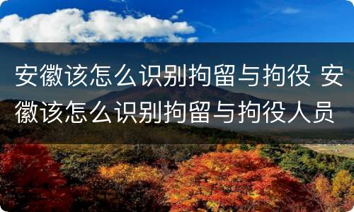 安徽该怎么识别拘留与拘役 安徽该怎么识别拘留与拘役人员