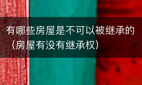 有哪些房屋是不可以被继承的（房屋有没有继承权）