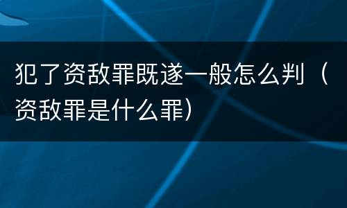 犯了资敌罪既遂一般怎么判（资敌罪是什么罪）