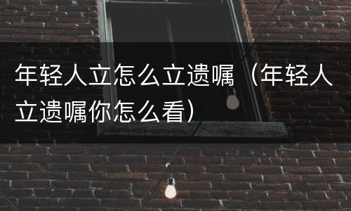 年轻人立怎么立遗嘱（年轻人立遗嘱你怎么看）