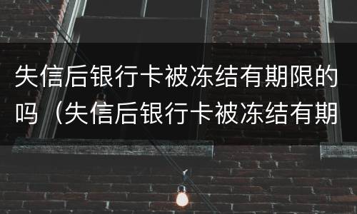 失信后银行卡被冻结有期限的吗（失信后银行卡被冻结有期限的吗怎么解冻）