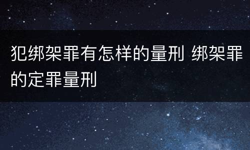 犯绑架罪有怎样的量刑 绑架罪的定罪量刑