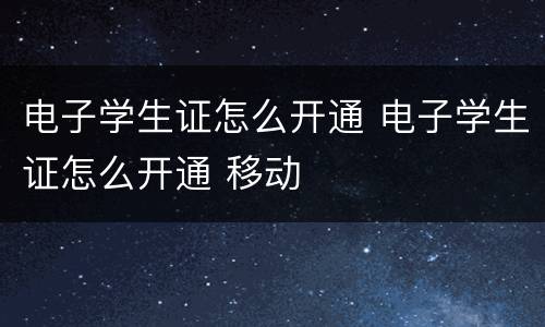 电子学生证怎么开通 电子学生证怎么开通 移动