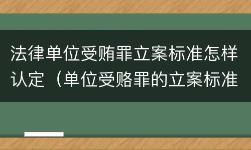 法律单位受贿罪立案标准怎样认定（单位受赂罪的立案标准）
