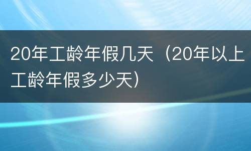 20年工龄年假几天（20年以上工龄年假多少天）