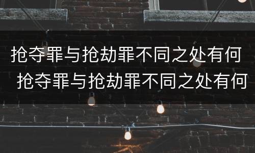 抢夺罪与抢劫罪不同之处有何 抢夺罪与抢劫罪不同之处有何不同