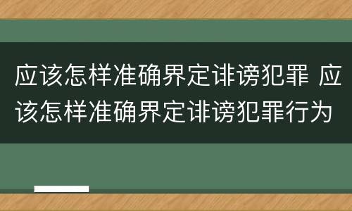 应该怎样准确界定诽谤犯罪 应该怎样准确界定诽谤犯罪行为