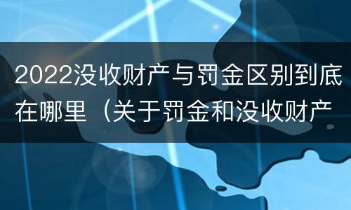 2022没收财产与罚金区别到底在哪里（关于罚金和没收财产的司法解释）
