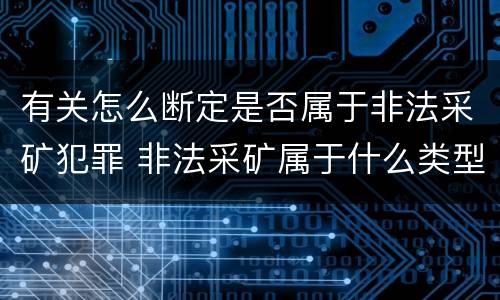 有关怎么断定是否属于非法采矿犯罪 非法采矿属于什么类型