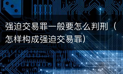 强迫交易罪一般要怎么判刑（怎样构成强迫交易罪）