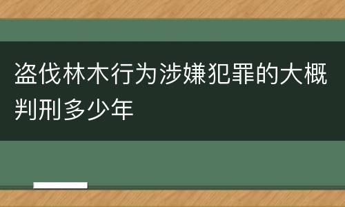 盗伐林木行为涉嫌犯罪的大概判刑多少年