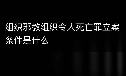 组织邪教组织令人死亡罪立案条件是什么
