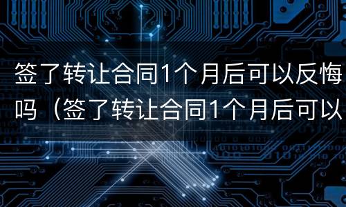 签了转让合同1个月后可以反悔吗（签了转让合同1个月后可以反悔吗合法吗）
