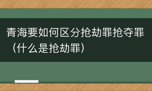 青海要如何区分抢劫罪抢夺罪（什么是抢劫罪）