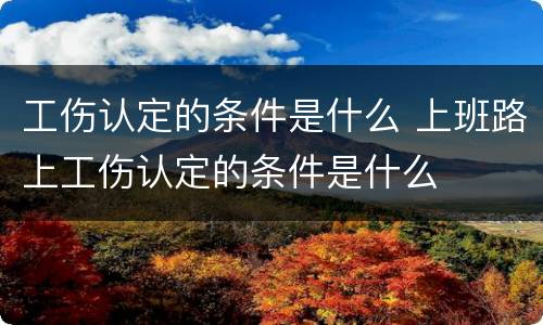 工伤认定的条件是什么 上班路上工伤认定的条件是什么