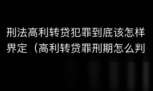 刑法高利转贷犯罪到底该怎样界定（高利转贷罪刑期怎么判定的）