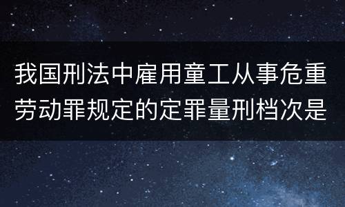 我国刑法中雇用童工从事危重劳动罪规定的定罪量刑档次是怎样的