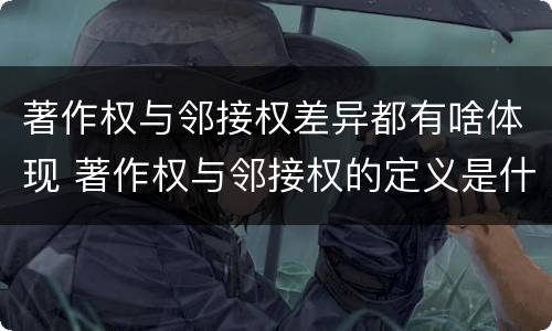 著作权与邻接权差异都有啥体现 著作权与邻接权的定义是什么