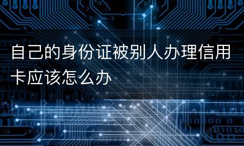 自己的身份证被别人办理信用卡应该怎么办