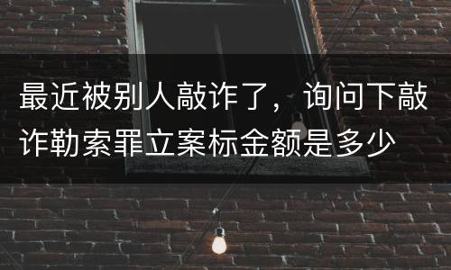最近被别人敲诈了，询问下敲诈勒索罪立案标金额是多少