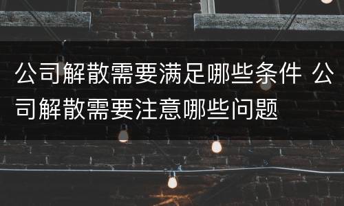 公司解散需要满足哪些条件 公司解散需要注意哪些问题