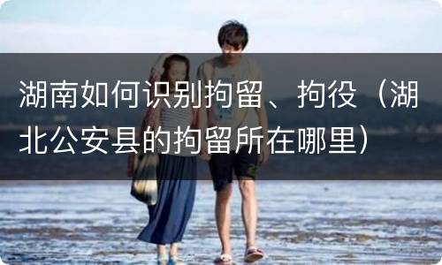 湖南如何识别拘留、拘役（湖北公安县的拘留所在哪里）