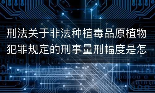 刑法关于非法种植毒品原植物犯罪规定的刑事量刑幅度是怎样的