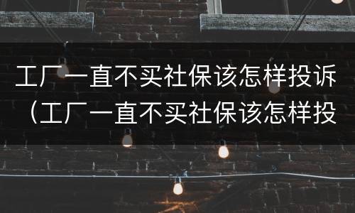 工厂一直不买社保该怎样投诉（工厂一直不买社保该怎样投诉他）